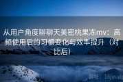 从用户角度聊聊天美密桃果冻mv：高频使用后的习惯变化与效率提升（对比后）