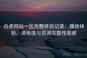 白虎网站一区完整体验记录：播放体验、清晰度与资源完整性观察