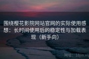 围绕樱花影院网站官网的实际使用感想：长时间使用后的稳定性与加载表现（新手向）