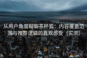 从用户角度聊聊茶杯狐：内容覆盖范围与推荐逻辑的直观感受（实测）