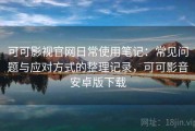 可可影视官网日常使用笔记：常见问题与应对方式的整理记录，可可影音安卓版下载