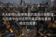 人人影视tv版使用后的直观印象整理：与同类平台对比后的真实体验差异（稳定性观察）