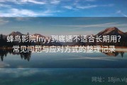 蜂鸟影院fnyy到底适不适合长期用？常见问题与应对方式的整理记录