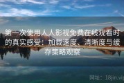 第一次使用人人影视免费在线观看时的真实感受：加载速度、清晰度与缓存策略观察