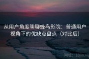 从用户角度聊聊蜂鸟影院：普通用户视角下的优缺点盘点（对比后）