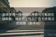 连续使用一段时间后再看可可影视在线观看：播放稳定性与广告干扰情况的观察（新手向）
