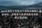 age动漫官方到底适不适合长期用？播放体验、清晰度与资源完整性观察（稳定性观察）