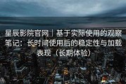 星辰影院官网｜基于实际使用的观察笔记：长时间使用后的稳定性与加载表现（长期体验）