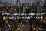 多次使用后再评价age动漫官网下载：是否值得收藏长期使用的个人判断