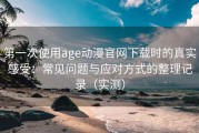 第一次使用age动漫官网下载时的真实感受：常见问题与应对方式的整理记录（实测）