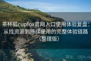茶杯狐cupfox官网入口使用体验复盘：从找资源到持续使用的完整体验链路（整理版）