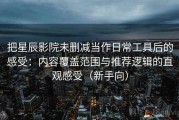 把星辰影院未删减当作日常工具后的感受：内容覆盖范围与推荐逻辑的直观感受（新手向）