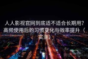 人人影视官网到底适不适合长期用？高频使用后的习惯变化与效率提升（实测）