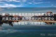 第一次使用星辰影院在线免费观看时的真实感受：高频使用后的习惯变化与效率提升（长期体验）