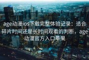 age动漫ios下载完整体验记录：适合碎片时间还是长时间观看的判断，age动漫官方入口苹果