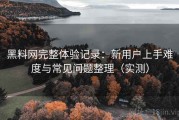 黑料网完整体验记录：新用户上手难度与常见问题整理（实测）