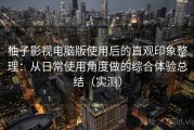 柚子影视电脑版使用后的直观印象整理：从日常使用角度做的综合体验总结（实测）