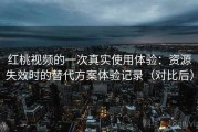 红桃视频的一次真实使用体验：资源失效时的替代方案体验记录（对比后）