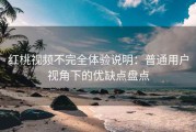 红桃视频不完全体验说明：普通用户视角下的优缺点盘点