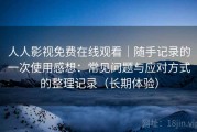 人人影视免费在线观看｜随手记录的一次使用感想：常见问题与应对方式的整理记录（长期体验）
