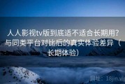 人人影视tv版到底适不适合长期用？与同类平台对比后的真实体验差异（长期体验）