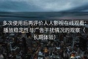 多次使用后再评价人人影视在线观看：播放稳定性与广告干扰情况的观察（长期体验）