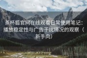 茶杯狐官网在线观看日常使用笔记：播放稳定性与广告干扰情况的观察（新手向）