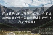 围绕蘑菇tv的实际使用感想：在手机与电脑端的使用差异与稳定性表现（稳定性观察）