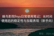 蜂鸟影院fnyy日常使用笔记：长时间使用后的稳定性与加载表现（新手向）