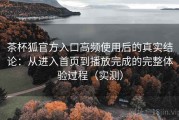茶杯狐官方入口高频使用后的真实结论：从进入首页到播放完成的完整体验过程（实测）