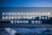 多次使用后再评价星辰影院在线观看免费观看电视：加载速度、清晰度与缓存策略观察（整理版）
