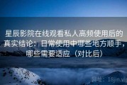 星辰影院在线观看私人高频使用后的真实结论：日常使用中哪些地方顺手，哪些需要适应（对比后）