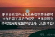 把星辰影院在线观看免费完整版视频当作日常工具后的感受：从找资源到持续使用的完整体验链路（长期体验）
