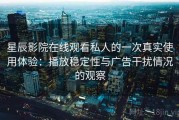 星辰影院在线观看私人的一次真实使用体验：播放稳定性与广告干扰情况的观察