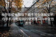 柚子影视电脑版下载不完全体验说明：在手机与电脑端的使用差异与稳定性表现