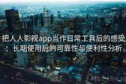 把人人影视app当作日常工具后的感受：长期使用后的可靠性与便利性分析