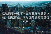 连续使用一段时间后再看蜂鸟影院下载：播放体验、清晰度与资源完整性观察