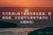 可可影视tv版下载使用体验复盘：整体观感、交互细节与使用节奏评价（长期体验）