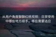 从用户角度聊聊红桃视频：日常使用中哪些地方顺手，哪些需要适应