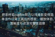 把茶杯狐cupfox努力让找电影变得简单当作日常工具后的感受：播放体验、清晰度与资源完整性观察