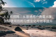 人人影视网｜从普通用户角度出发：高频使用后的习惯变化与效率提升