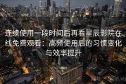 连续使用一段时间后再看星辰影院在线免费观看：高频使用后的习惯变化与效率提升