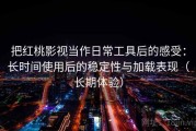 把红桃影视当作日常工具后的感受：长时间使用后的稳定性与加载表现（长期体验）