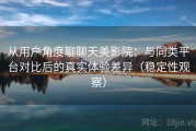 从用户角度聊聊天美影院：与同类平台对比后的真实体验差异（稳定性观察）
