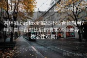 茶杯狐 cupfox到底适不适合长期用？与同类平台对比后的真实体验差异（稳定性观察）