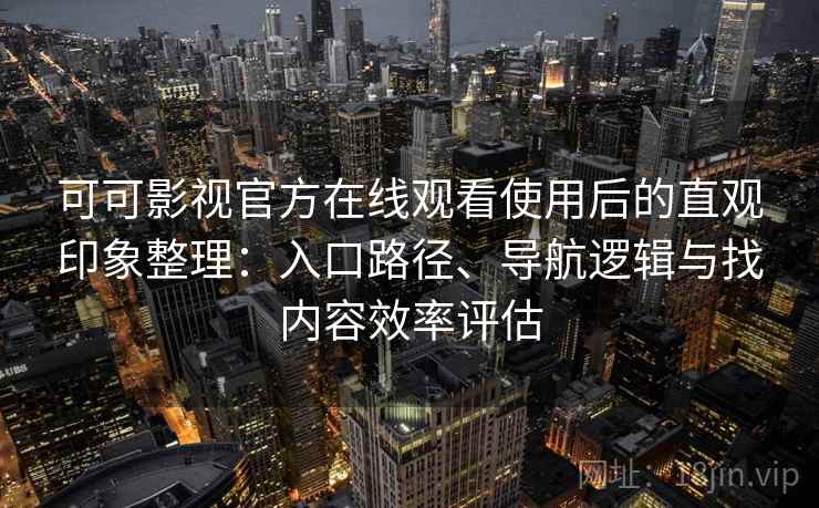 可可影视官方在线观看使用后的直观印象整理：入口路径、导航逻辑与找内容效率评估