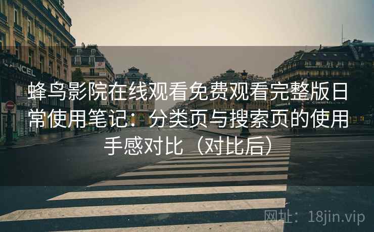 蜂鸟影院在线观看免费观看完整版日常使用笔记：分类页与搜索页的使用手感对比（对比后）