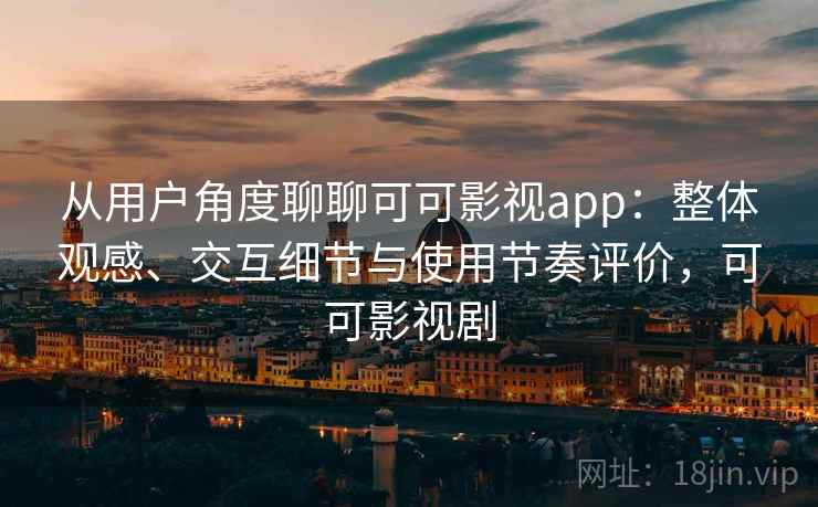 从用户角度聊聊可可影视app：整体观感、交互细节与使用节奏评价，可可影视剧