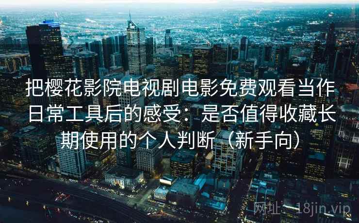 把樱花影院电视剧电影免费观看当作日常工具后的感受：是否值得收藏长期使用的个人判断（新手向）