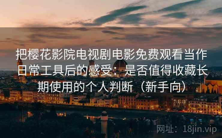 把樱花影院电视剧电影免费观看当作日常工具后的感受：是否值得收藏长期使用的个人判断（新手向）